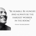 "Be humble. Be hungry. And always be the hardest worker in the room." - Dwayne 'The Rock' Johnson