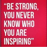 Be Strong, You Never Know Who You Are Inspiring"